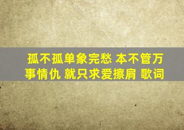 孤不孤单象完愁 本不管万事情仇 就只求爱擦肩 歌词